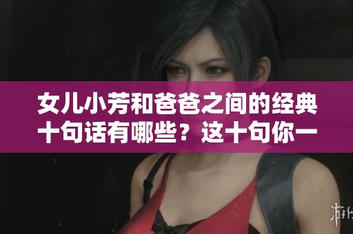 女儿小芳和爸爸之间的经典十句话有哪些？这十句你一定不能错过！