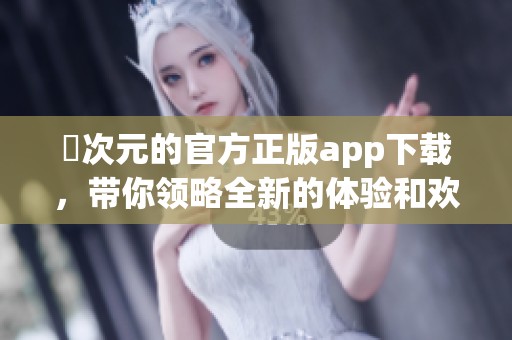 囧次元的官方正版app下载，带你领略全新的体验和欢乐世界