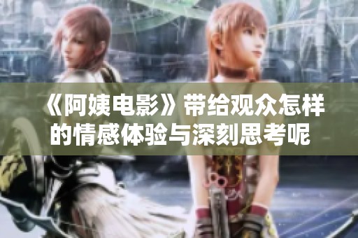 《阿姨电影》带给观众怎样的情感体验与深刻思考呢