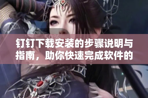 钉钉下载安装的步骤说明与指南，助你快速完成软件的安装过程