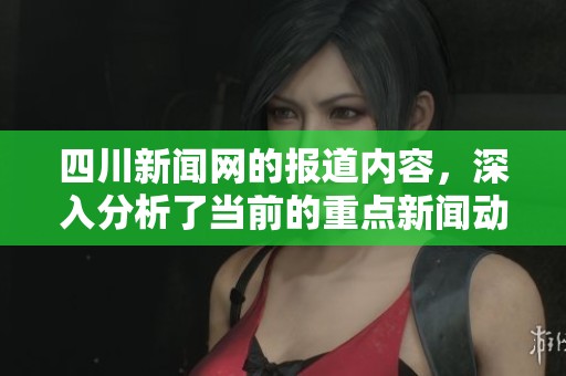 四川新闻网的报道内容，深入分析了当前的重点新闻动态与社会热点问题。