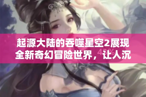 起源大陆的吞噬星空2展现全新奇幻冒险世界，让人沉浸其中