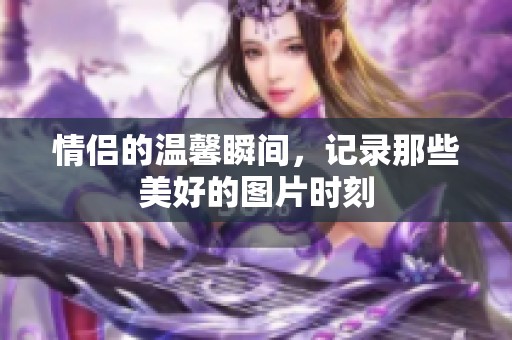 情侣的温馨瞬间，记录那些美好的图片时刻