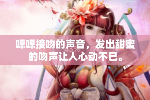 嗯嗯接吻的声音，发出甜蜜的吻声让人心动不已。