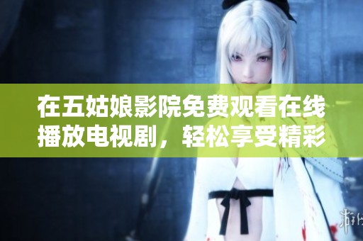 在五姑娘影院免费观看在线播放电视剧，轻松享受精彩剧情和视听盛宴