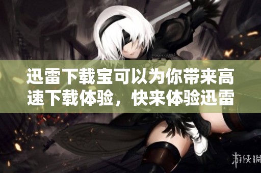 迅雷下载宝可以为你带来高速下载体验，快来体验迅雷下载宝的便捷功能吧！