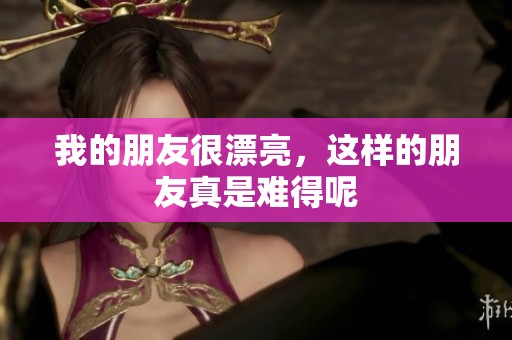 我的朋友很漂亮，这样的朋友真是难得呢