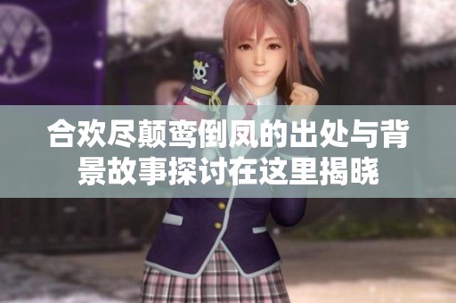 合欢尽颠鸾倒凤的出处与背景故事探讨在这里揭晓