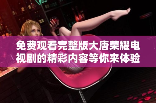 免费观看完整版大唐荣耀电视剧的精彩内容等你来体验