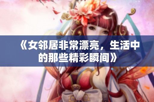《女邻居非常漂亮，生活中的那些精彩瞬间》