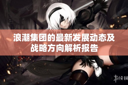 浪潮集团的最新发展动态及战略方向解析报告