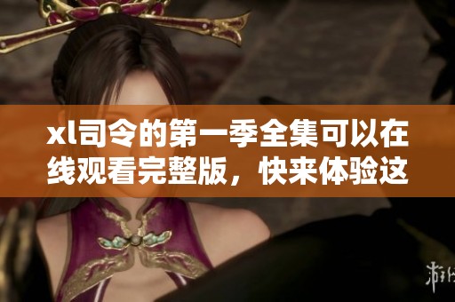 xl司令的第一季全集可以在线观看完整版，快来体验这部精彩剧集吧