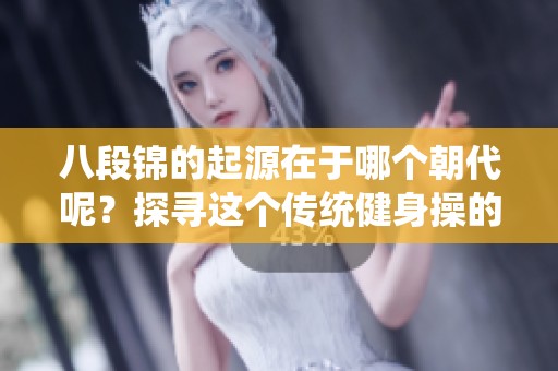 八段锦的起源在于哪个朝代呢？探寻这个传统健身操的历史渊源。