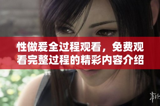 性做爰全过程观看，免费观看完整过程的精彩内容介绍