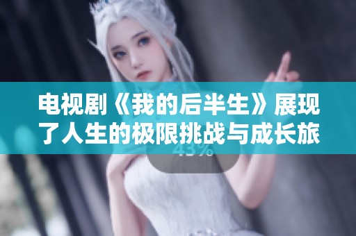 电视剧《我的后半生》展现了人生的极限挑战与成长旅程