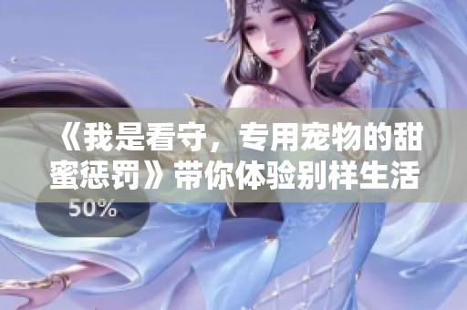 《我是看守，专用宠物的甜蜜惩罚》带你体验别样生活