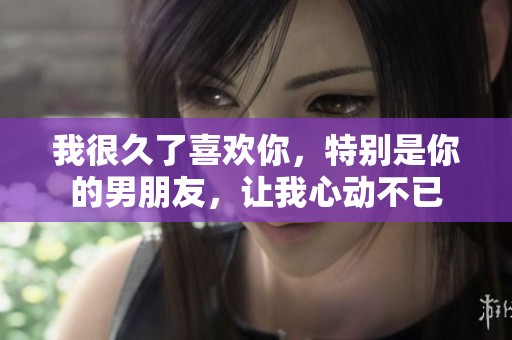 我很久了喜欢你，特别是你的男朋友，让我心动不已