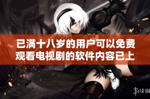 已满十八岁的用户可以免费观看电视剧的软件内容已上线 享受精彩剧集的乐趣！