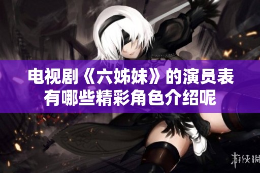 电视剧《六姊妹》的演员表有哪些精彩角色介绍呢