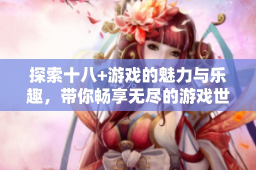 探索十八+游戏的魅力与乐趣，带你畅享无尽的游戏世界