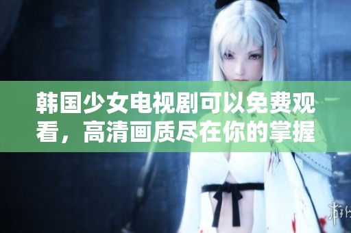 韩国少女电视剧可以免费观看，高清画质尽在你的掌握之中