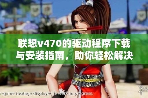 联想v470的驱动程序下载与安装指南，助你轻松解决相关问题
