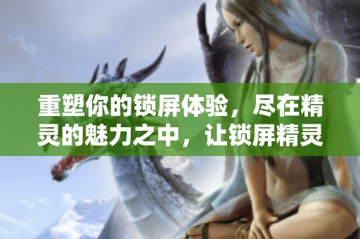 重塑你的锁屏体验，尽在精灵的魅力之中，让锁屏精灵为你带来惊喜与乐趣