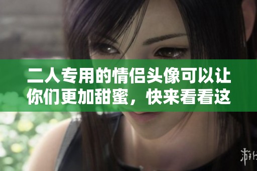二人专用的情侣头像可以让你们更加甜蜜，快来看看这些推荐吧