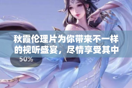 秋霞伦理片为你带来不一样的视听盛宴，尽情享受其中的丰富情感。
