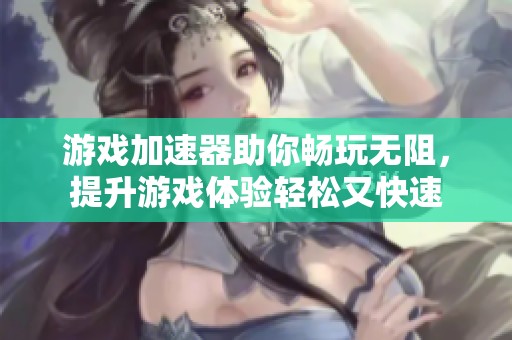 游戏加速器助你畅玩无阻，提升游戏体验轻松又快速