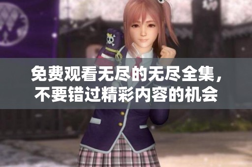 免费观看无尽的无尽全集，不要错过精彩内容的机会