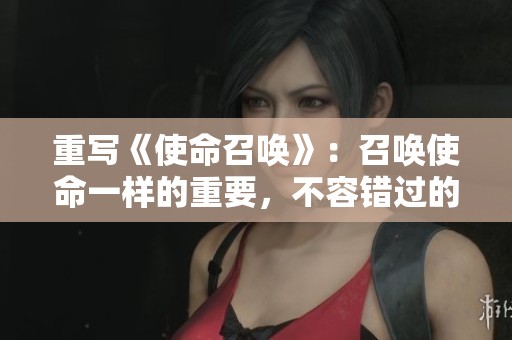 重写《使命召唤》：召唤使命一样的重要，不容错过的精彩体验与冒险