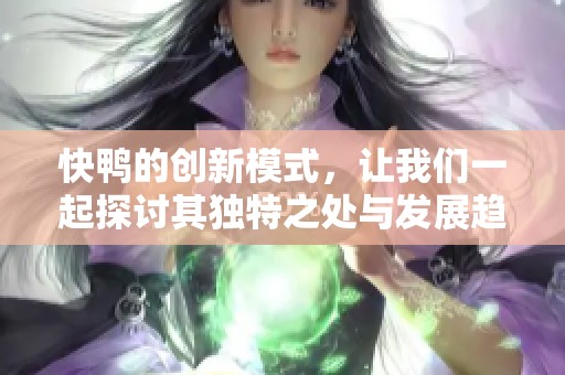 快鸭的创新模式，让我们一起探讨其独特之处与发展趋势。
