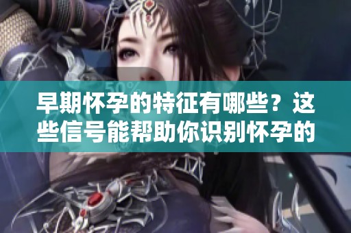 早期怀孕的特征有哪些？这些信号能帮助你识别怀孕的迹象