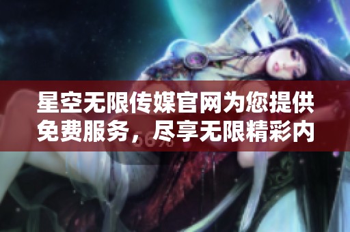 星空无限传媒官网为您提供免费服务，尽享无限精彩内容与无限创意。