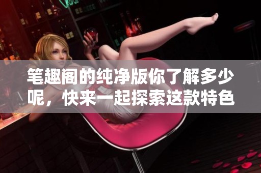 笔趣阁的纯净版你了解多少呢，快来一起探索这款特色平台吧！
