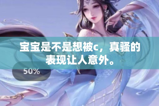 宝宝是不是想被c，真骚的表现让人意外。