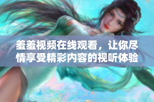 羞羞视频在线观看，让你尽情享受精彩内容的视听体验！