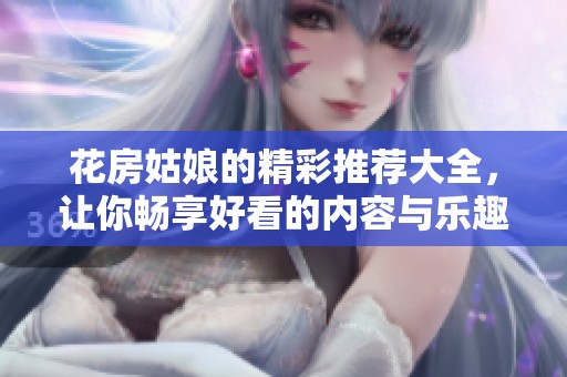 花房姑娘的精彩推荐大全，让你畅享好看的内容与乐趣