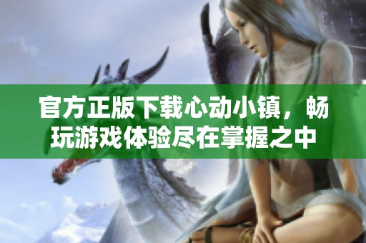 官方正版下载心动小镇，畅玩游戏体验尽在掌握之中