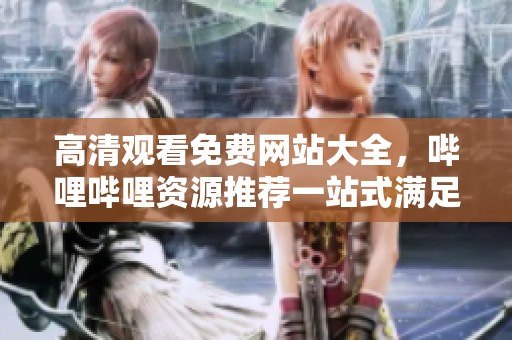高清观看免费网站大全，哔哩哔哩资源推荐一站式满足你的需求