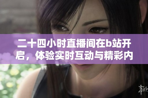 二十四小时直播间在b站开启，体验实时互动与精彩内容尽在其中