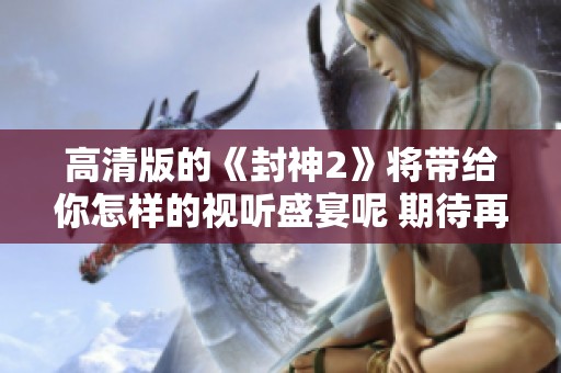 高清版的《封神2》将带给你怎样的视听盛宴呢 期待再次重温这部经典影片
