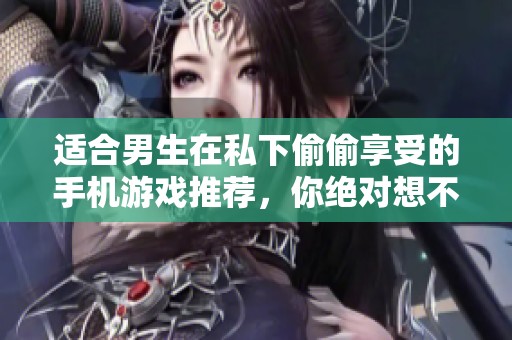 适合男生在私下偷偷享受的手机游戏推荐，你绝对想不到的有趣选择！