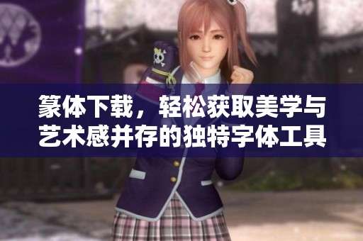 篆体下载，轻松获取美学与艺术感并存的独特字体工具！