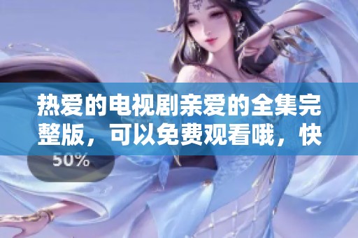 热爱的电视剧亲爱的全集完整版，可以免费观看哦，快来一起欣赏吧