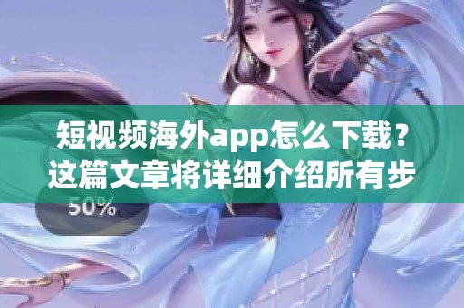 短视频海外app怎么下载？这篇文章将详细介绍所有步骤。