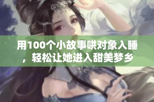 用100个小故事哄对象入睡，轻松让她进入甜美梦乡