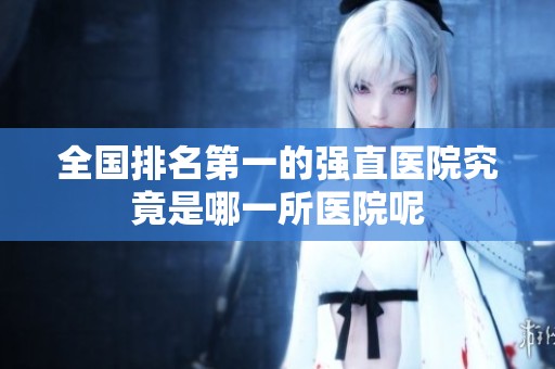 全国排名第一的强直医院究竟是哪一所医院呢