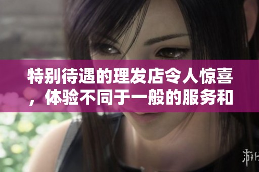 特别待遇的理发店令人惊喜，体验不同于一般的服务和关怀